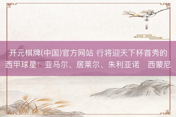 开元棋牌(中国)官方网站 行将迎天下杯首秀的西甲球星：亚马尔、居莱尔、朱利亚诺・西蒙尼