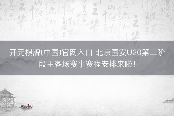 开元棋牌(中国)官网入口 北京国安U20第二阶段主客场赛事赛程安排来啦！