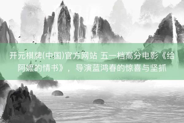开元棋牌(中国)官方网站 五一档高分电影《给阿嬷的情书》，导演蓝鸿春的惊喜与坚抓