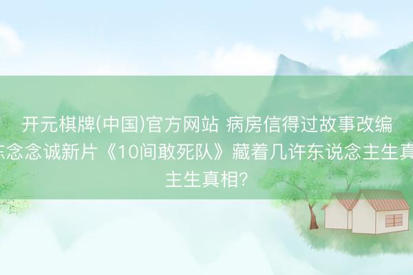 开元棋牌(中国)官方网站 病房信得过故事改编！陈念念诚新片《10间敢死队》藏着几许东说念主生真相？