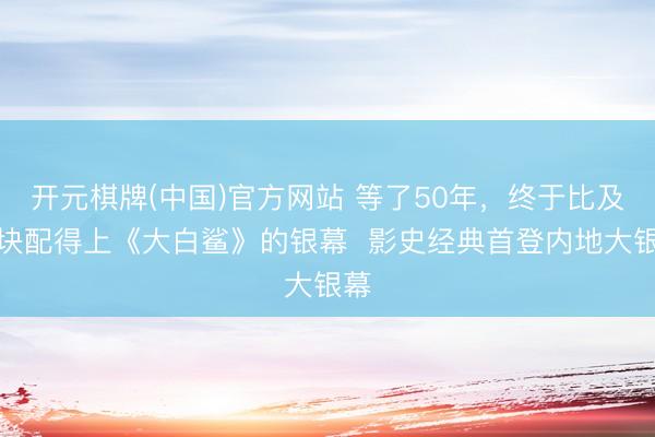 开元棋牌(中国)官方网站 等了50年,终于比及一块配得上《大白鲨》的银幕 影史经典首登内地大银幕