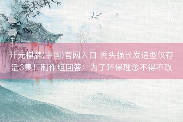 开元棋牌(中国)官网入口 秃头强长发造型仅存活3集!制作组回答:为了环保理念不得不改