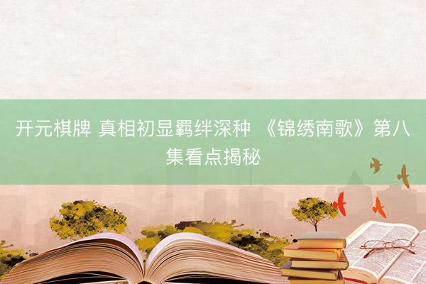 开元棋牌 真相初显羁绊深种 《锦绣南歌》第八集看点揭秘