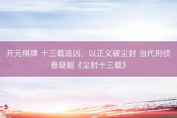 开元棋牌 十三载追凶，以正义破尘封 当代刑侦悬疑剧《尘封十三载》