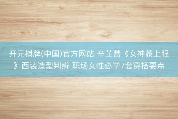 开元棋牌(中国)官方网站 辛芷蕾《女神蒙上眼》西装造型判辨 职场女性必学7套穿搭要点