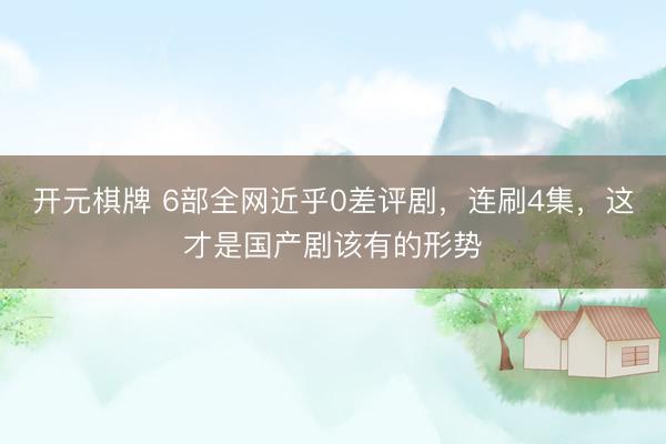 开元棋牌 6部全网近乎0差评剧，连刷4集，这才是国产剧该有的形势