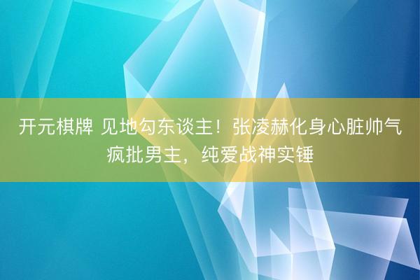 开元棋牌 见地勾东谈主！张凌赫化身心脏帅气疯批男主，纯爱战神实锤