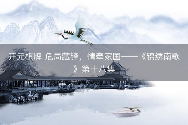 开元棋牌 危局藏锋，情牵家国——《锦绣南歌》第十八集