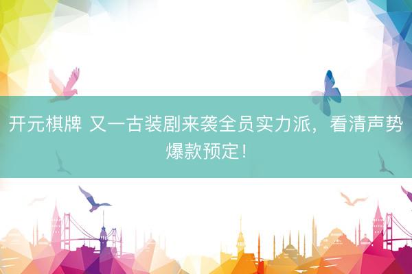 开元棋牌 又一古装剧来袭全员实力派，看清声势爆款预定！