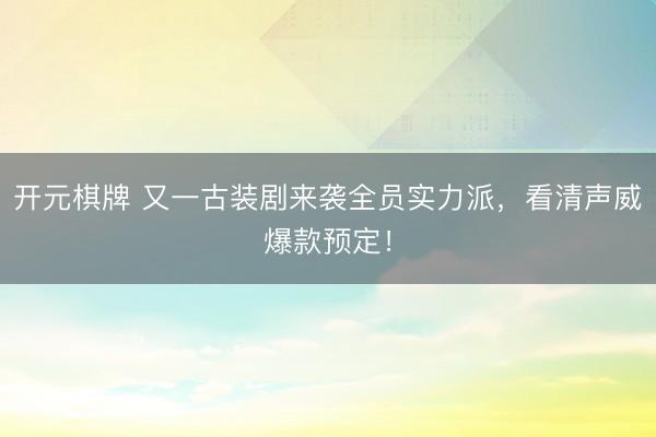 开元棋牌 又一古装剧来袭全员实力派，看清声威爆款预定！