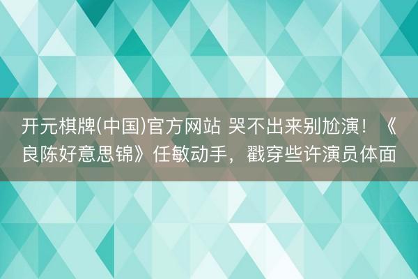 开元棋牌(中国)官方网站 哭不出来别尬演！《良陈好意思锦》任敏动手，戳穿些许演员体面