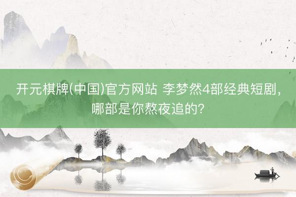 开元棋牌(中国)官方网站 李梦然4部经典短剧,哪部是你熬夜追的?