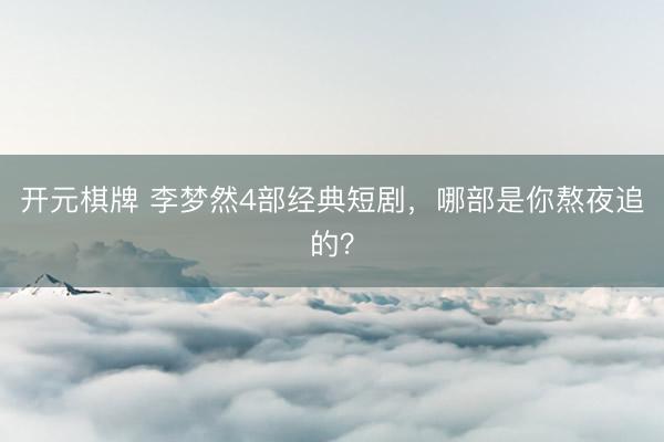 开元棋牌 李梦然4部经典短剧,哪部是你熬夜追的?