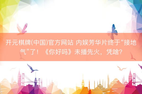 开元棋牌(中国)官方网站 内娱芳华片终于“接地气”了！《你好吗》未播先火，凭啥？