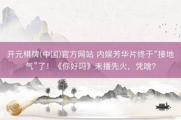 开元棋牌(中国)官方网站 内娱芳华片终于“接地气”了！《你好吗》未播先火，凭啥？