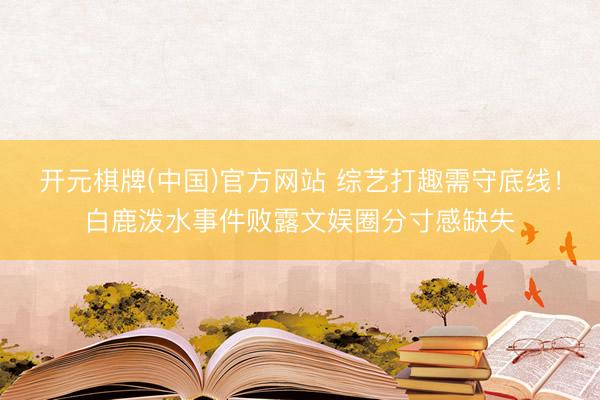 开元棋牌(中国)官方网站 综艺打趣需守底线!白鹿泼水事件败露文娱圈分寸感缺失