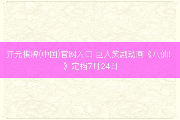 开元棋牌(中国)官网入口 巨人笑剧动画《八仙! 》定档7月24日