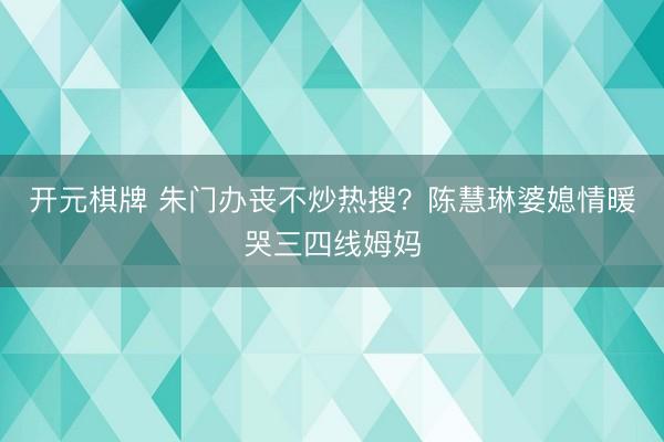 开元棋牌 朱门办丧不炒热搜？陈慧琳婆媳情暖哭三四线姆妈