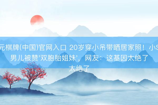 开元棋牌(中国)官网入口 20岁穿小吊带晒居家照！小S大男儿被赞'双胞胎姐妹'，网友：这基因太绝了