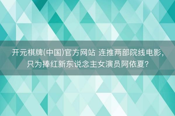 开元棋牌(中国)官方网站 连推两部院线电影，只为捧红新东说念主女演员阿依夏？