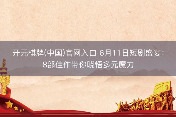 开元棋牌(中国)官网入口 6月11日短剧盛宴：8部佳作带你晓悟多元魔力