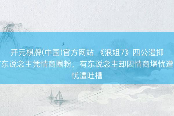开元棋牌(中国)官方网站 《浪姐7》四公遏抑,有东说念主凭情商圈粉,有东说念主却因情商堪忧遭吐槽