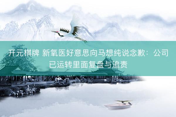 开元棋牌 新氧医好意思向马想纯说念歉:公司已运转里面复盘与追责