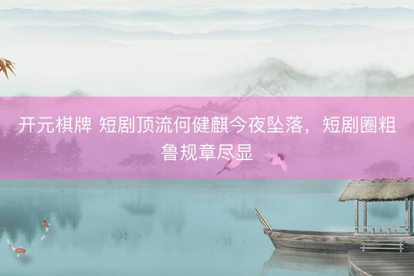 开元棋牌 短剧顶流何健麒今夜坠落,短剧圈粗鲁规章尽显