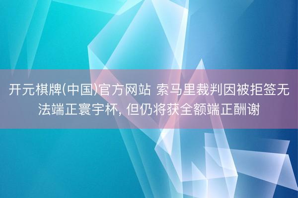 开元棋牌(中国)官方网站 索马里裁判因被拒签无法端正寰宇杯， 但仍将获全额端正酬谢