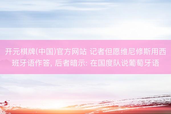 开元棋牌(中国)官方网站 记者但愿维尼修斯用西班牙语作答， 后者暗示: 在国度队说葡萄牙语
