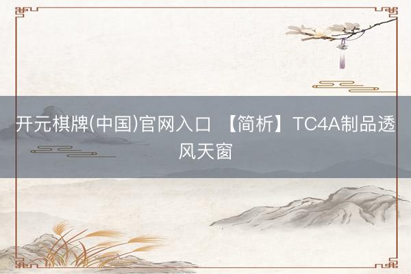 开元棋牌(中国)官网入口 【简析】TC4A制品透风天窗