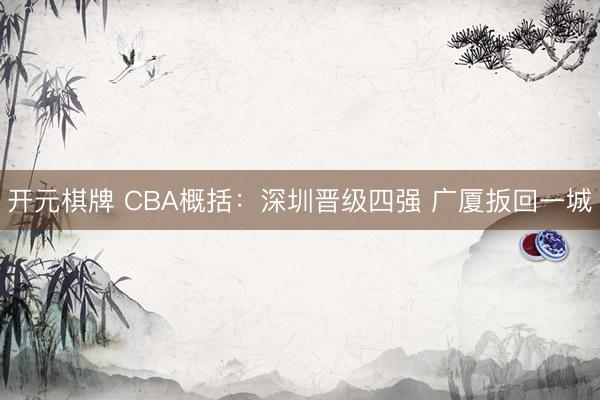 开元棋牌 CBA概括:深圳晋级四强 广厦扳回一城