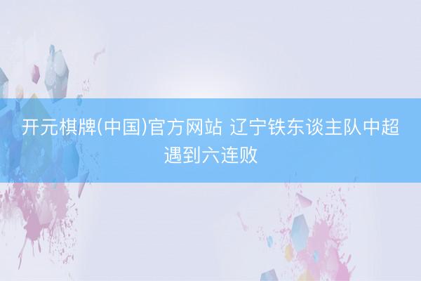 开元棋牌(中国)官方网站 辽宁铁东谈主队中超遇到六连败