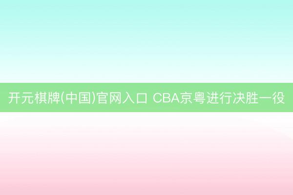 开元棋牌(中国)官网入口 CBA京粤进行决胜一役