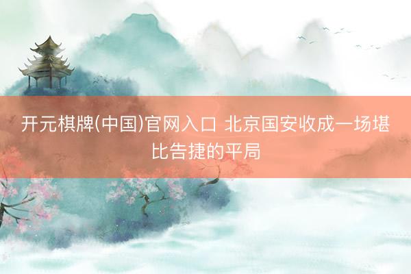 开元棋牌(中国)官网入口 北京国安收成一场堪比告捷的平局