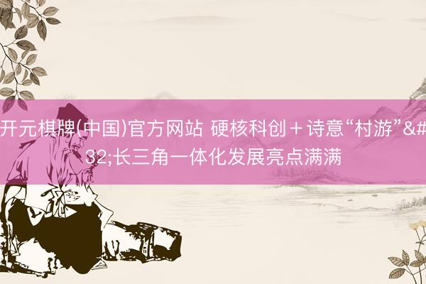 开元棋牌(中国)官方网站 硬核科创＋诗意“村游” 长三角一体化发展亮点满满