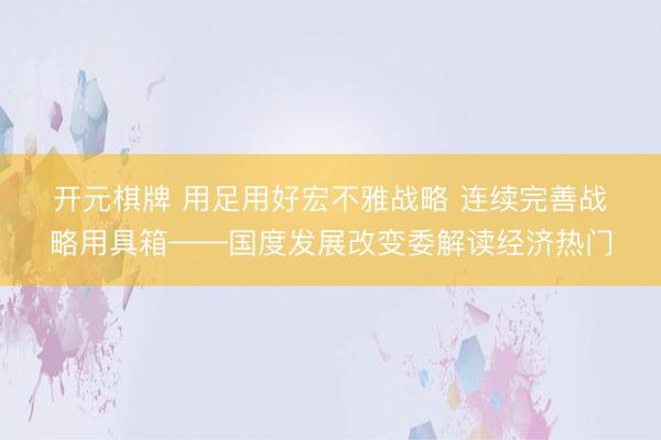 开元棋牌 用足用好宏不雅战略 连续完善战略用具箱——国度发展改变委解读经济热门