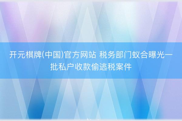 开元棋牌(中国)官方网站 税务部门蚁合曝光一批私户收款偷逃税案件
