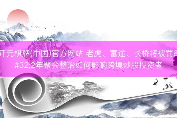 开元棋牌(中国)官方网站 老虎、富途、长桥将被罚 2年聚会整治如何影响跨境炒股投资者