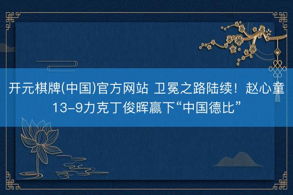 开元棋牌(中国)官方网站 卫冕之路陆续！赵心童13-9力克丁俊晖赢下“中国德比”