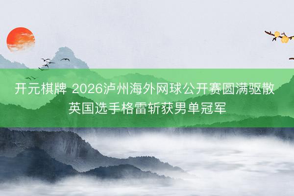 开元棋牌 2026泸州海外网球公开赛圆满驱散 英国选手格雷斩获男单冠军