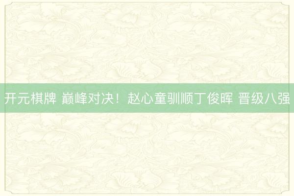 开元棋牌 巅峰对决！赵心童驯顺丁俊晖 晋级八强