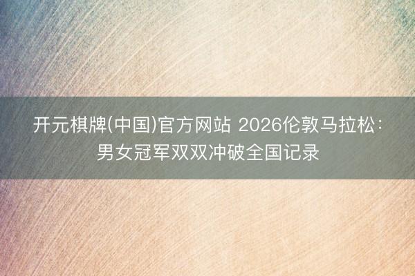 开元棋牌(中国)官方网站 2026伦敦马拉松:男女冠军双双冲破全国记录