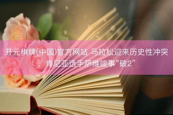 开元棋牌(中国)官方网站 马拉松迎来历史性冲突，肯尼亚选手萨维竣事“破2”