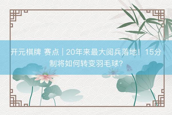 开元棋牌 赛点 | 20年来最大阅兵落地！15分制将如何转变羽毛球？
