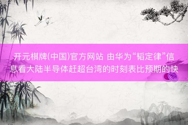 开元棋牌(中国)官方网站 由华为“韬定律”信息看大陆半导体赶超台湾的时刻表比预期的快