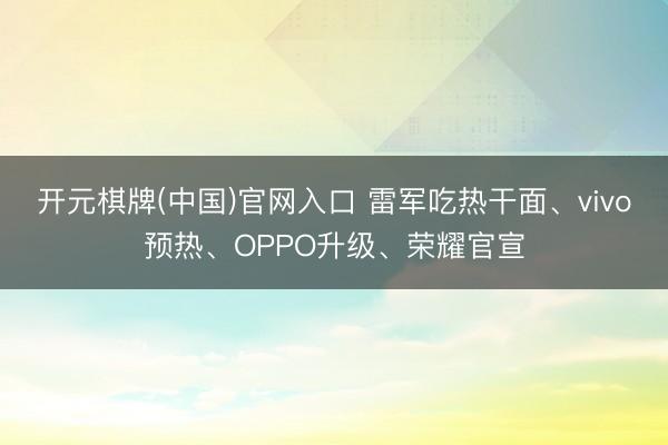 开元棋牌(中国)官网入口 雷军吃热干面、vivo预热、OPPO升级、荣耀官宣