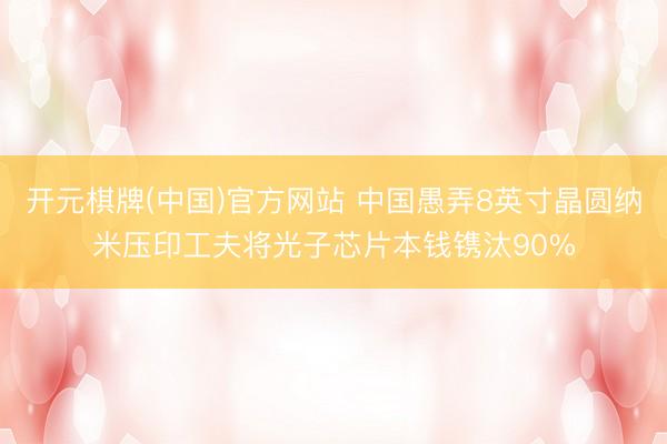 开元棋牌(中国)官方网站 中国愚弄8英寸晶圆纳米压印工夫将光子芯片本钱镌汰90%