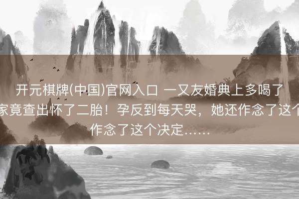 开元棋牌(中国)官网入口 一又友婚典上多喝了几杯，回家竟查出怀了二胎！孕反到每天哭，她还作念了这个决定……