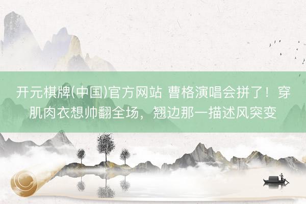 开元棋牌(中国)官方网站 曹格演唱会拼了！穿肌肉衣想帅翻全场，翘边那一描述风突变